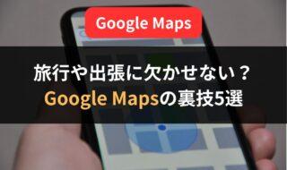 旅行や出張に欠かせない「Google Maps」アプリの裏技5選