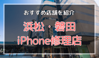 浜松・磐田のiPhone修理店オススメ