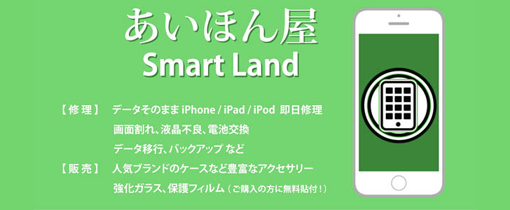 あいほん屋SmartLand【修理】データそのままiPhone/iPad/iPod即日修理、画面割れ、液晶不良、電池交換、データ移行、バックアップなど【販売】人気ブランドのケースなど豊富なアクセサリー、強化ガラス、保護フィルム(ご購入の方に無料貼付!)